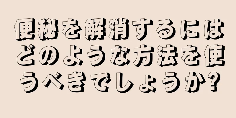 便秘を解消するにはどのような方法を使うべきでしょうか?