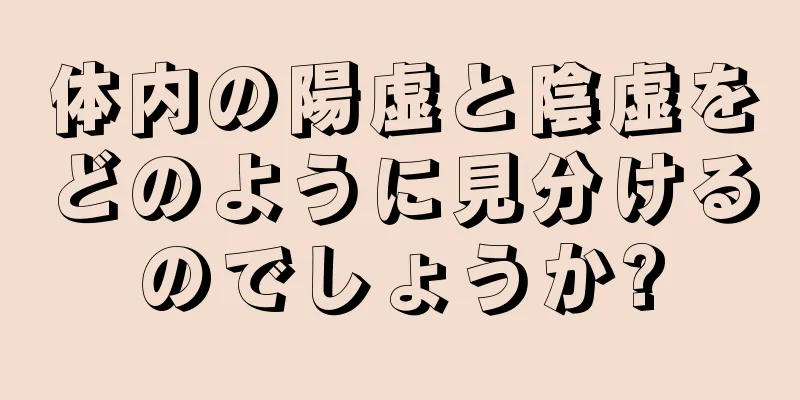 体内の陽虚と陰虚をどのように見分けるのでしょうか?