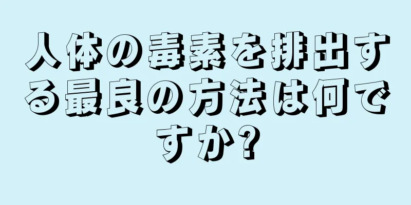 人体の毒素を排出する最良の方法は何ですか?