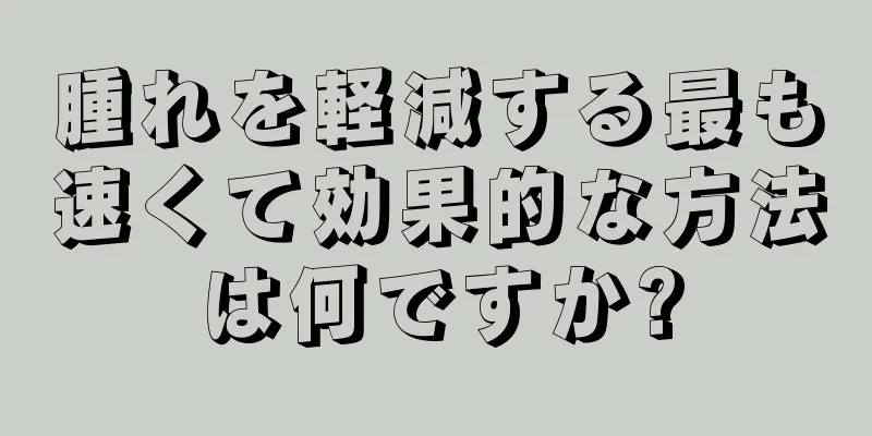 腫れを軽減する最も速くて効果的な方法は何ですか?