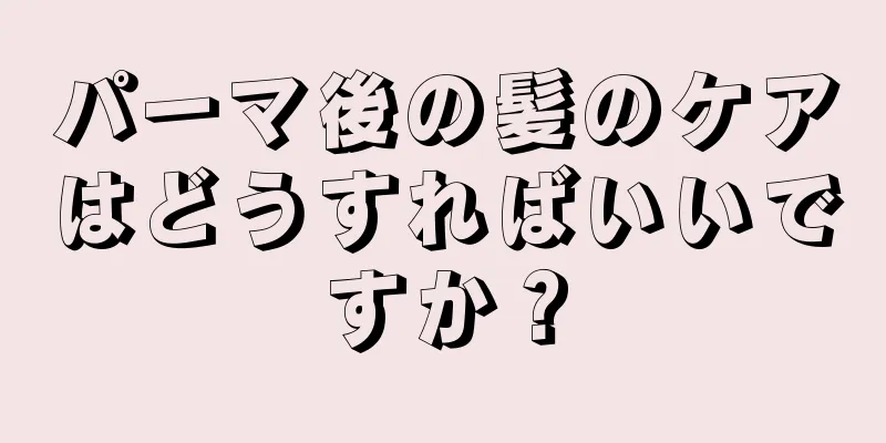 パーマ後の髪のケアはどうすればいいですか？