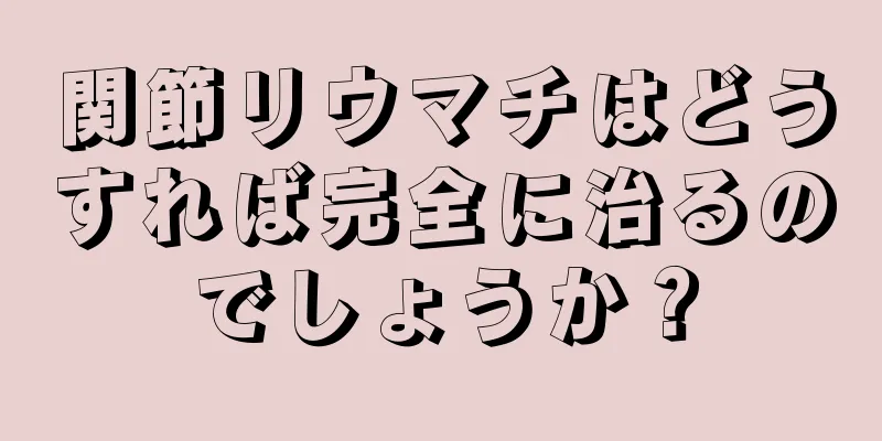 関節リウマチはどうすれば完全に治るのでしょうか？