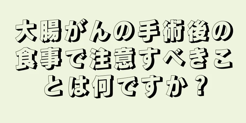 大腸がんの手術後の食事で注意すべきことは何ですか？
