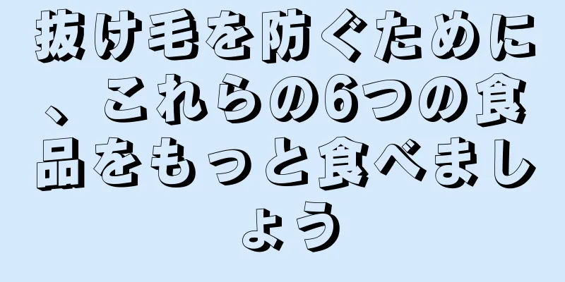 抜け毛を防ぐために、これらの6つの食品をもっと食べましょう