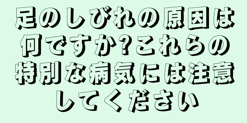 足のしびれの原因は何ですか?これらの特別な病気には注意してください