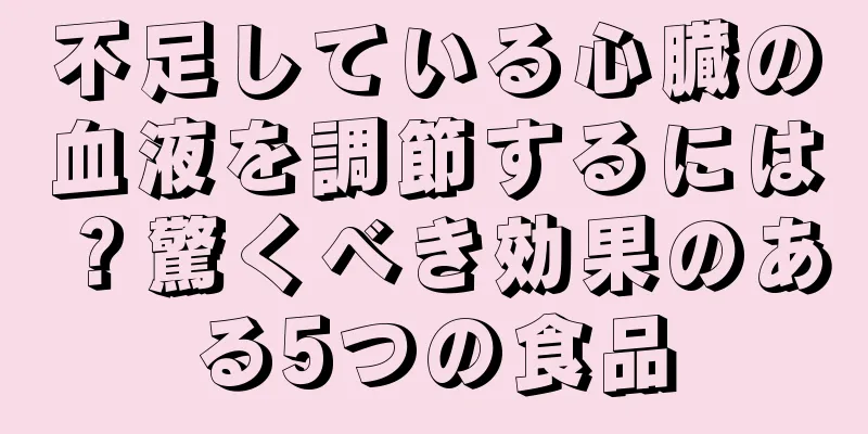 不足している心臓の血液を調節するには？驚くべき効果のある5つの食品