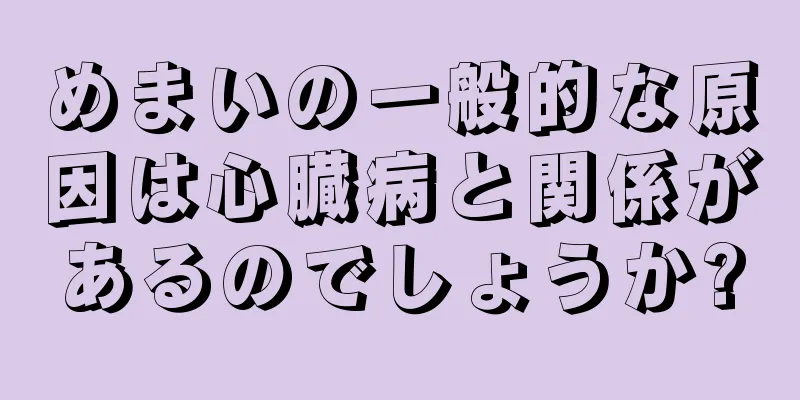 めまいの一般的な原因は心臓病と関係があるのでしょうか?