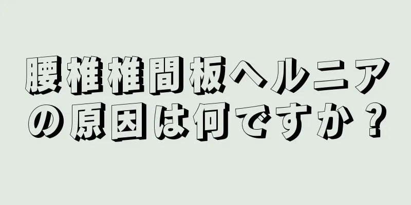 腰椎椎間板ヘルニアの原因は何ですか？