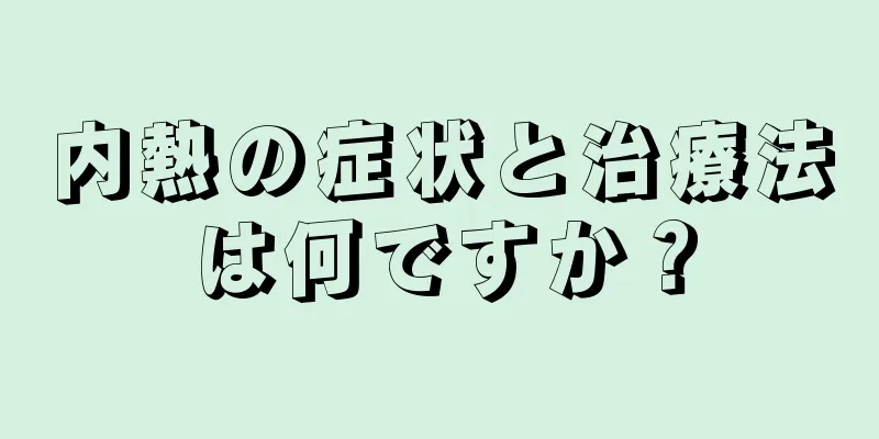 内熱の症状と治療法は何ですか？