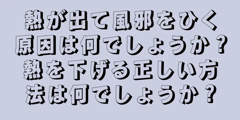 熱が出て風邪をひく原因は何でしょうか？熱を下げる正しい方法は何でしょうか？