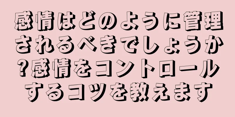 感情はどのように管理されるべきでしょうか?感情をコントロールするコツを教えます