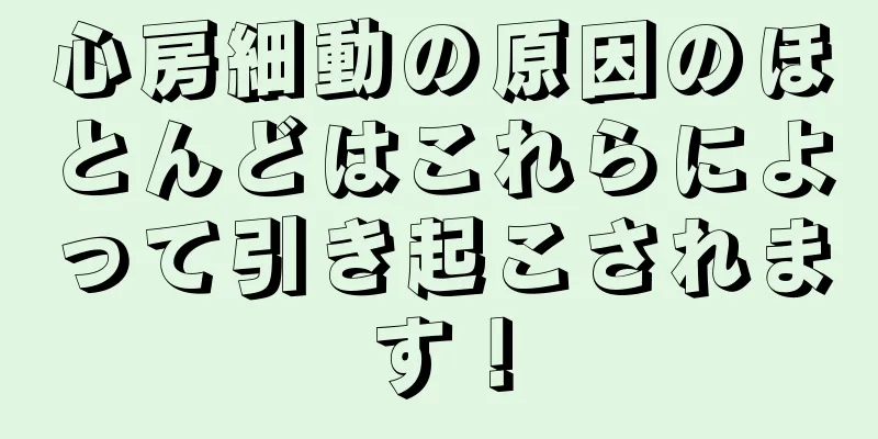 心房細動の原因のほとんどはこれらによって引き起こされます！