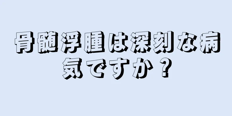 骨髄浮腫は深刻な病気ですか？