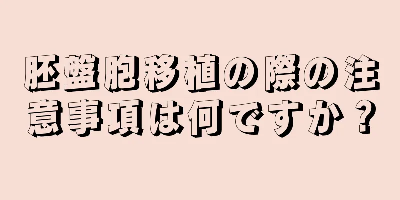 胚盤胞移植の際の注意事項は何ですか？