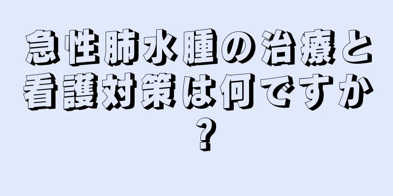 急性肺水腫の治療と看護対策は何ですか？