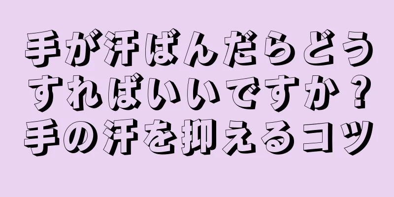 手が汗ばんだらどうすればいいですか？手の汗を抑えるコツ