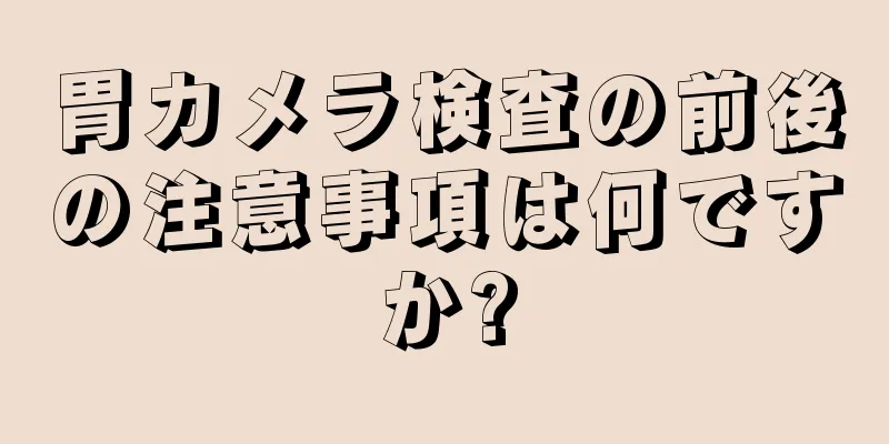 胃カメラ検査の前後の注意事項は何ですか?