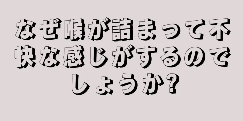 なぜ喉が詰まって不快な感じがするのでしょうか?