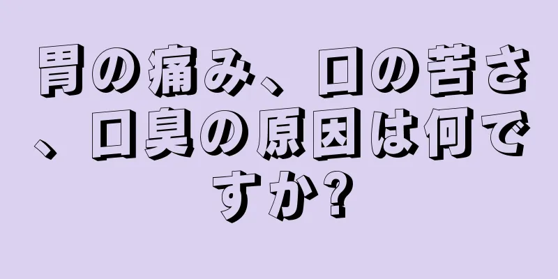 胃の痛み、口の苦さ、口臭の原因は何ですか?