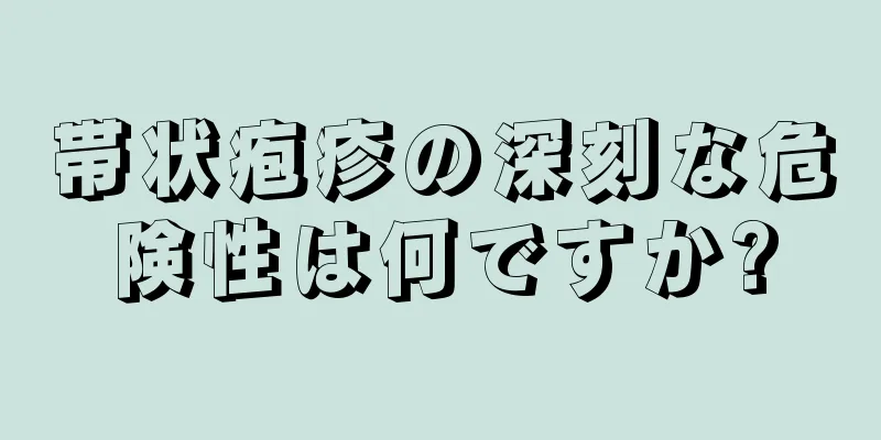 帯状疱疹の深刻な危険性は何ですか?