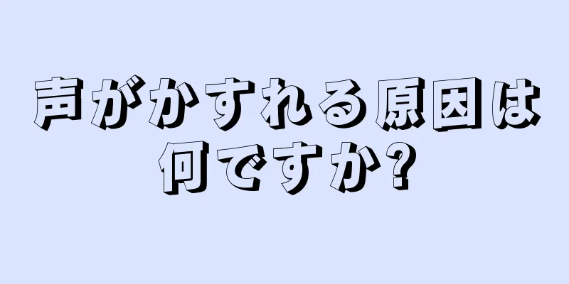 声がかすれる原因は何ですか?