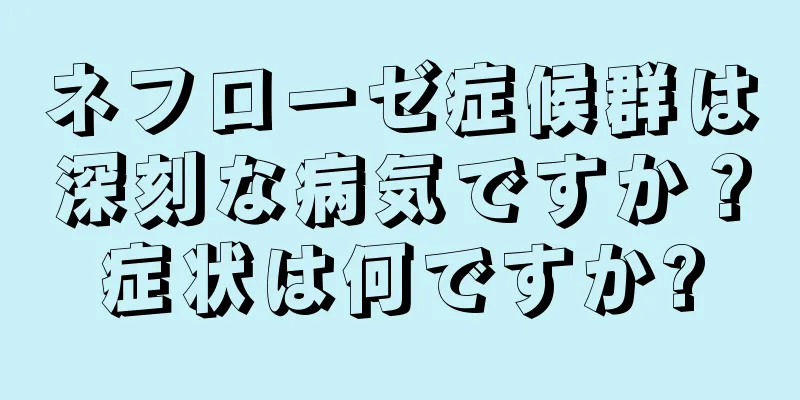 ネフローゼ症候群は深刻な病気ですか？症状は何ですか?