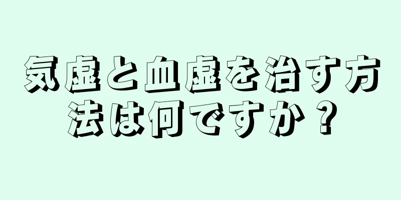 気虚と血虚を治す方法は何ですか？