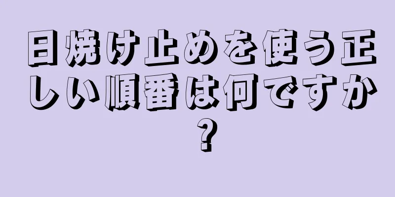 日焼け止めを使う正しい順番は何ですか？