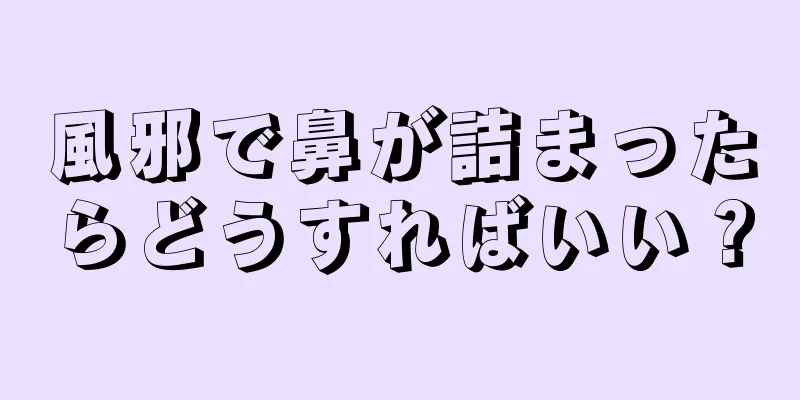 風邪で鼻が詰まったらどうすればいい？