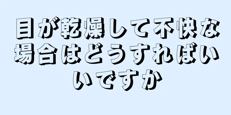 目が乾燥して不快な場合はどうすればいいですか