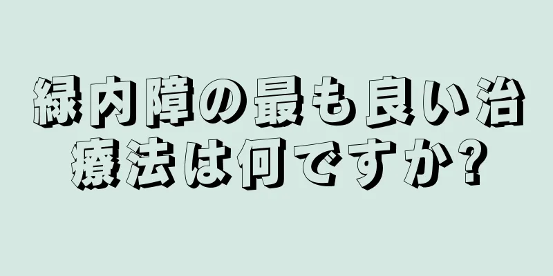 緑内障の最も良い治療法は何ですか?