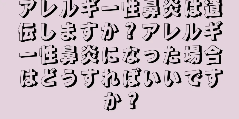 アレルギー性鼻炎は遺伝しますか？アレルギー性鼻炎になった場合はどうすればいいですか？