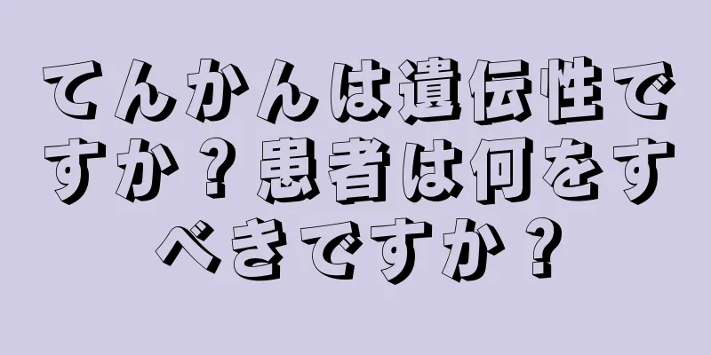 てんかんは遺伝性ですか？患者は何をすべきですか？