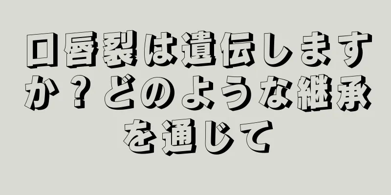 口唇裂は遺伝しますか？どのような継承を通じて