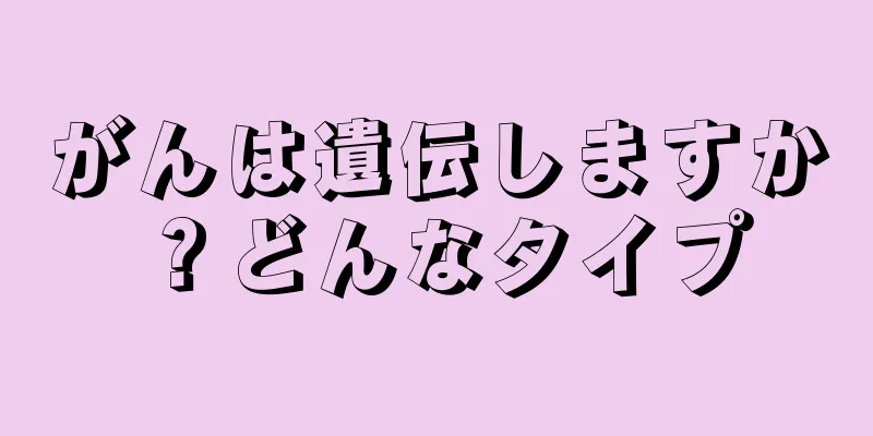 がんは遺伝しますか？どんなタイプ