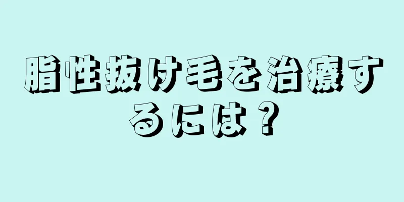 脂性抜け毛を治療するには？