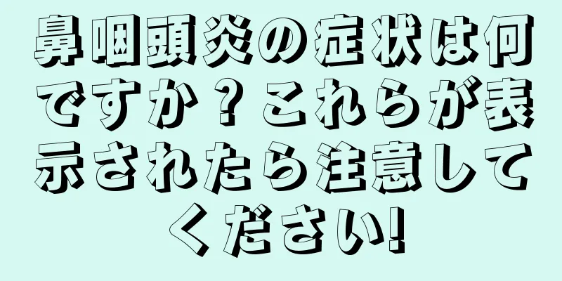 鼻咽頭炎の症状は何ですか？これらが表示されたら注意してください!