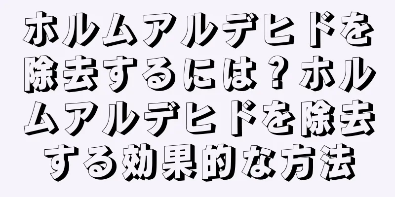 ホルムアルデヒドを除去するには？ホルムアルデヒドを除去する効果的な方法