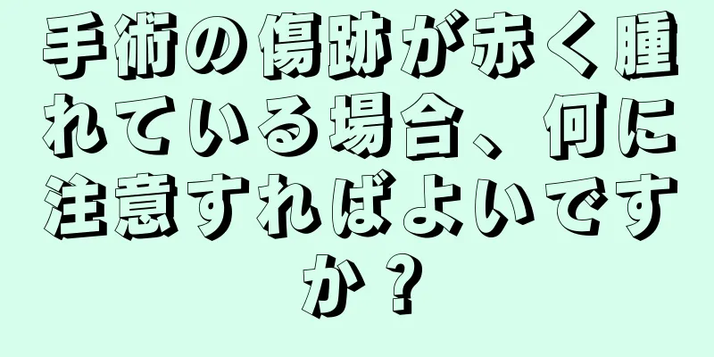 手術の傷跡が赤く腫れている場合、何に注意すればよいですか？