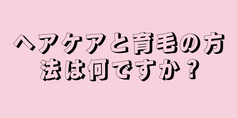 ヘアケアと育毛の方法は何ですか？