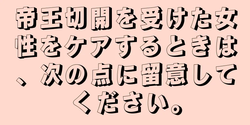 帝王切開を受けた女性をケアするときは、次の点に留意してください。