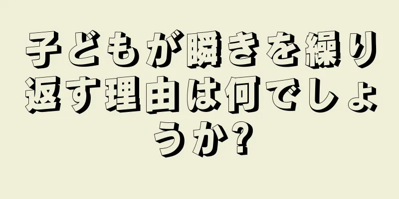 子どもが瞬きを繰り返す理由は何でしょうか?