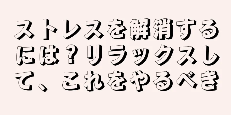 ストレスを解消するには？リラックスして、これをやるべき