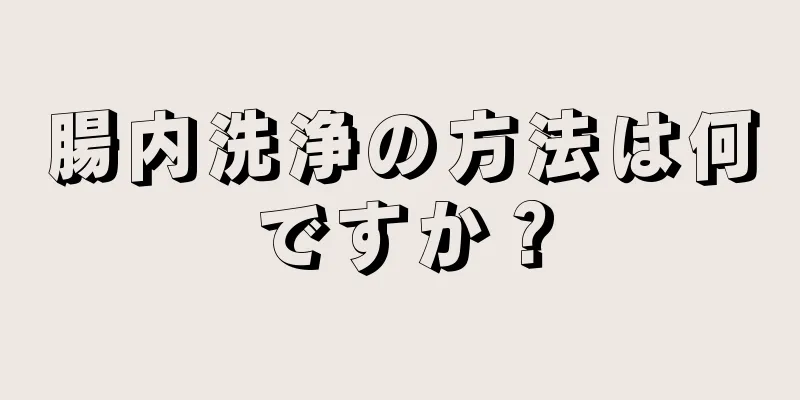 腸内洗浄の方法は何ですか？