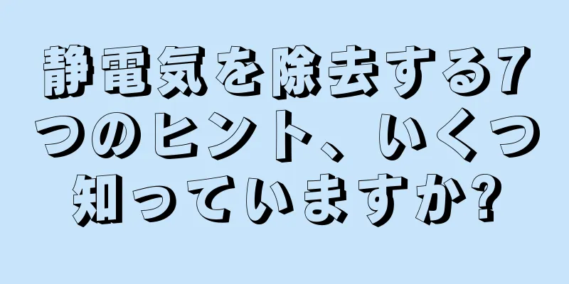 静電気を除去する7つのヒント、いくつ知っていますか?