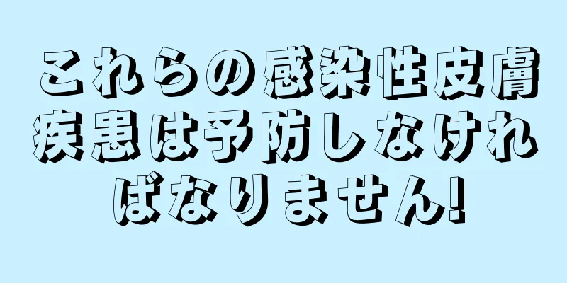 これらの感染性皮膚疾患は予防しなければなりません!