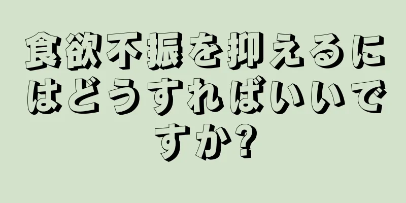 食欲不振を抑えるにはどうすればいいですか?