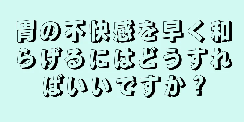 胃の不快感を早く和らげるにはどうすればいいですか？