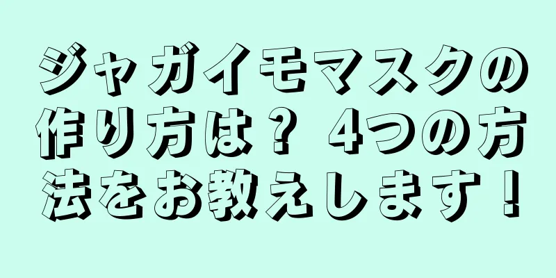 ジャガイモマスクの作り方は？ 4つの方法をお教えします！