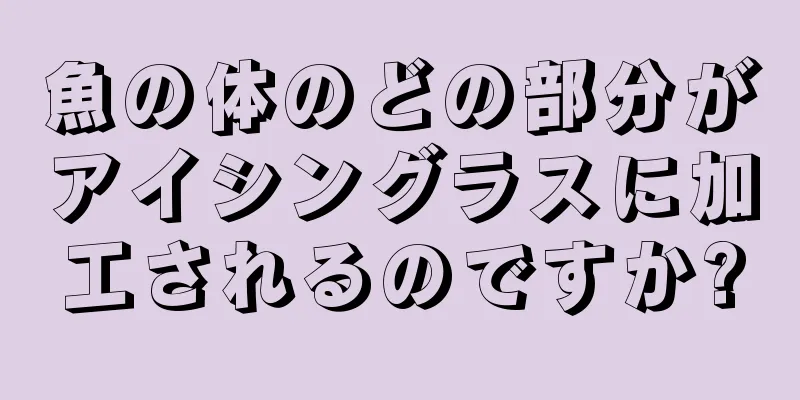 魚の体のどの部分がアイシングラスに加工されるのですか?